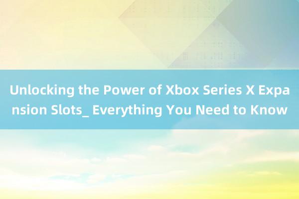 Unlocking the Power of Xbox Series X Expansion Slots_ Everything You Need to Know