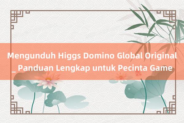 Mengunduh Higgs Domino Global Original_ Panduan Lengkap untuk Pecinta Game