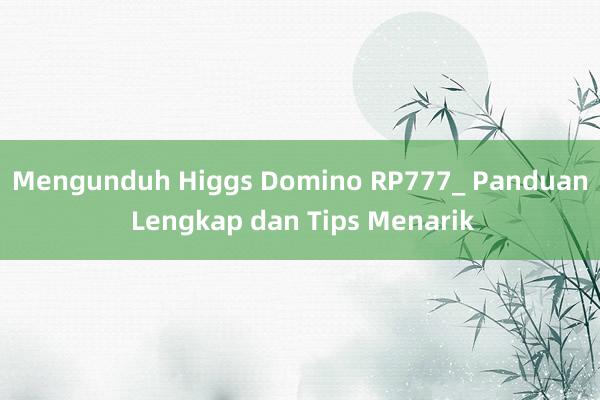 Mengunduh Higgs Domino RP777_ Panduan Lengkap dan Tips Menarik