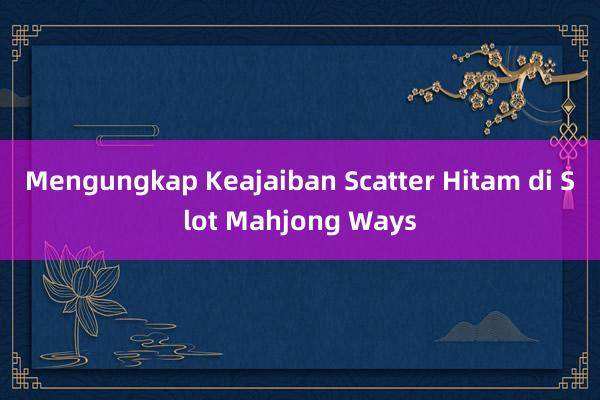 Mengungkap Keajaiban Scatter Hitam di Slot Mahjong Ways