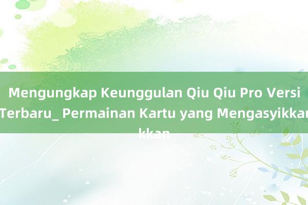 Mengungkap Keunggulan Qiu Qiu Pro Versi Terbaru_ Permainan Kartu yang Mengasyikkan