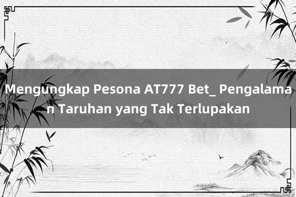 Mengungkap Pesona AT777 Bet_ Pengalaman Taruhan yang Tak Terlupakan