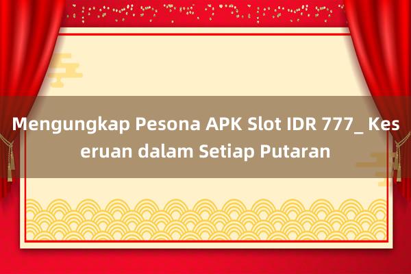 Mengungkap Pesona APK Slot IDR 777_ Keseruan dalam Setiap Putaran