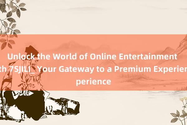 Unlock the World of Online Entertainment with 7SJILI_ Your Gateway to a Premium Experience