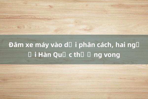 Đâm xe máy vào dải phân cách， hai người Hàn Quốc thương vong