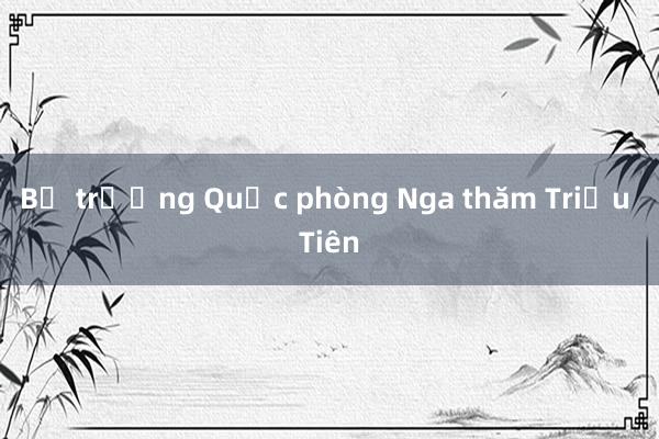 Bộ trưởng Quốc phòng Nga thăm Triều Tiên