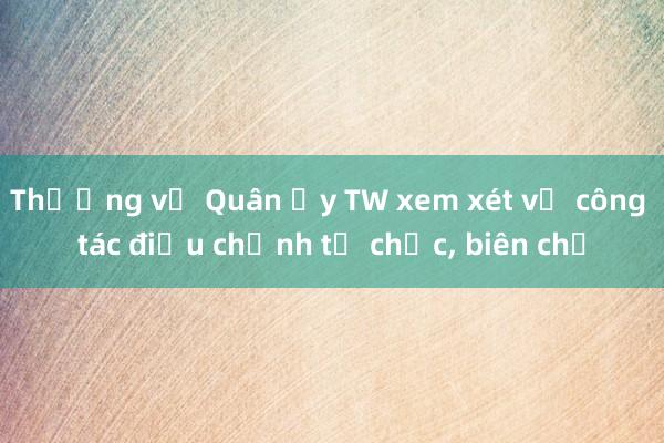 Thường vụ Quân ủy TW xem xét về công tác điều chỉnh tổ chức， biên chế