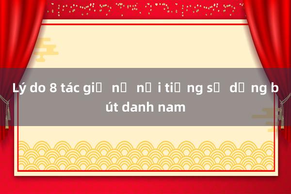 Lý do 8 tác giả nữ nổi tiếng sử dụng bút danh nam