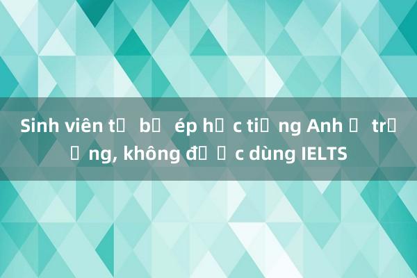 Sinh viên tố bị ép học tiếng Anh ở trường， không được dùng IELTS