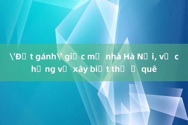 'Đứt gánh' giấc mơ nhà Hà Nội， vợ chồng về xây biệt thự ở quê