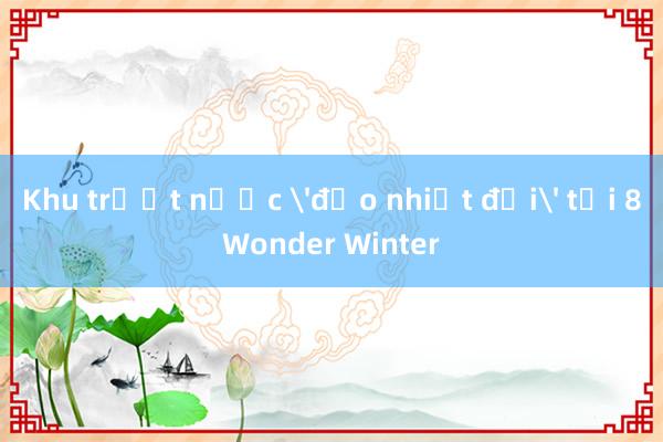 Khu trượt nước 'đảo nhiệt đới' tại 8Wonder Winter