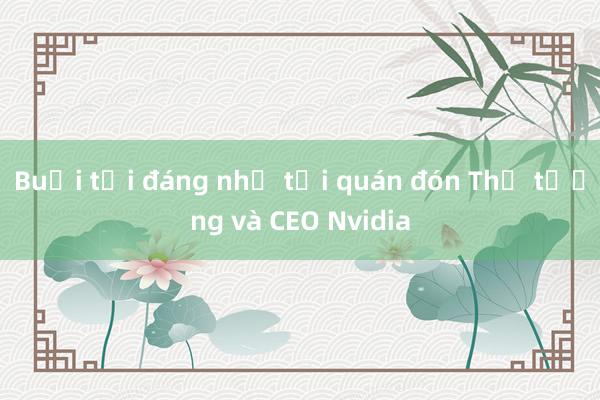 Buổi tối đáng nhớ tại quán đón Thủ tướng và CEO Nvidia