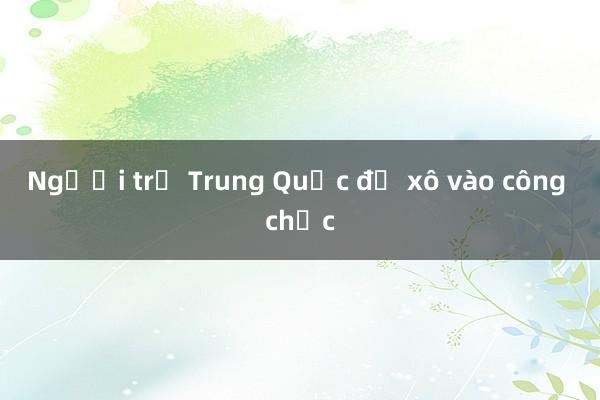 Người trẻ Trung Quốc đổ xô vào công chức