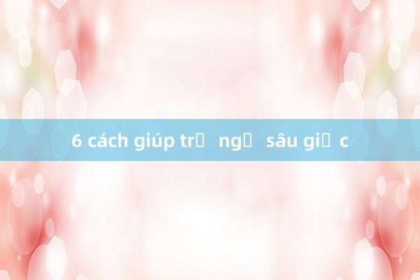 6 cách giúp trẻ ngủ sâu giấc