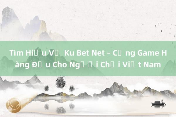 Tìm Hiểu Về Ku Bet Net – Cổng Game Hàng Đầu Cho Người Chơi Việt Nam