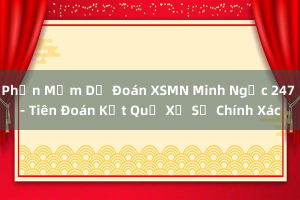 Phần Mềm Dự Đoán XSMN Minh Ngọc 247 - Tiên Đoán Kết Quả Xổ Số Chính Xác