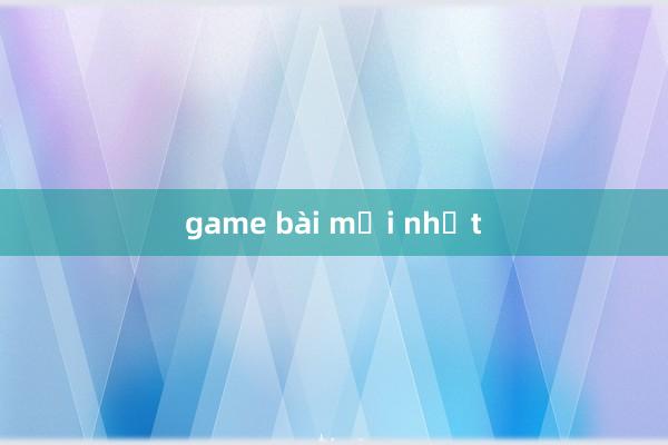 game bài mới nhất