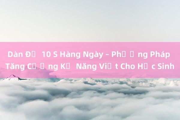 Dàn Đề 10 S Hàng Ngày – Phương Pháp Tăng Cường Kỹ Năng Viết Cho Học Sinh