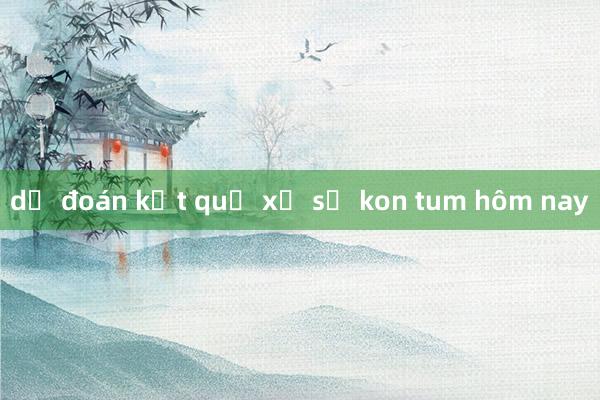 dự đoán kết quả xổ số kon tum hôm nay