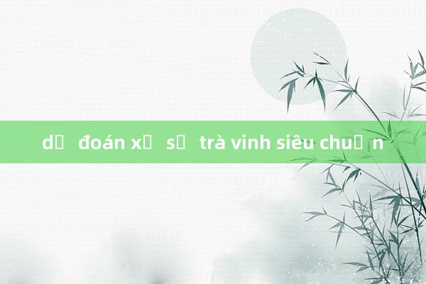 dự đoán xổ số trà vinh siêu chuẩn