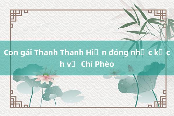 Con gái Thanh Thanh Hiền đóng nhạc kịch về Chí Phèo