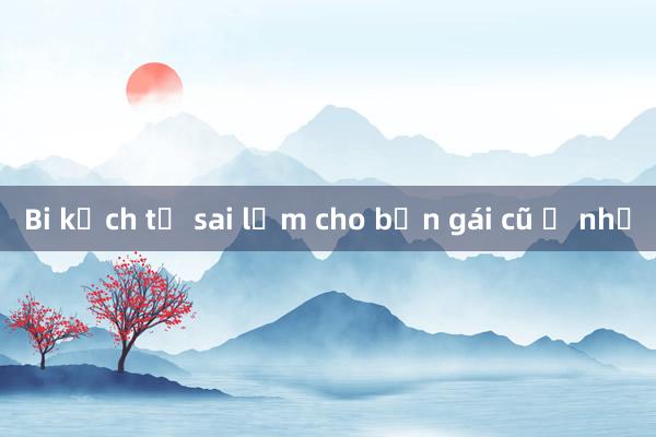 Bi kịch từ sai lầm cho bạn gái cũ ở nhờ