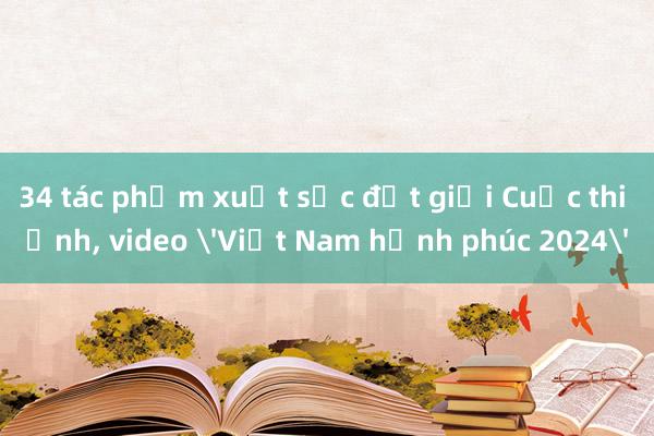 34 tác phẩm xuất sắc đạt giải Cuộc thi ảnh， video 'Việt Nam hạnh phúc 2024'