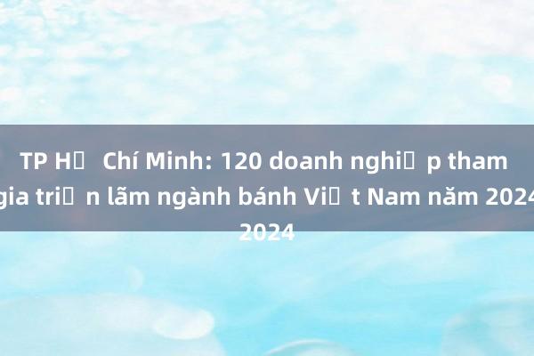 TP Hồ Chí Minh: 120 doanh nghiệp tham gia triển lãm ngành bánh Việt Nam năm 2024