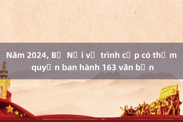 Năm 2024， Bộ Nội vụ trình cấp có thẩm quyền ban hành 163 văn bản