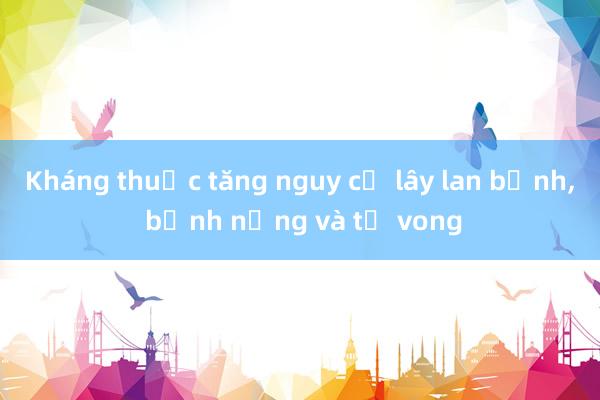 Kháng thuốc tăng nguy cơ lây lan bệnh， bệnh nặng và tử vong