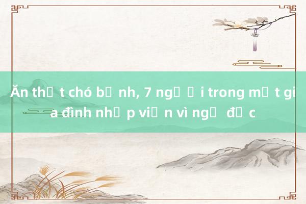 Ăn thịt chó bệnh， 7 người trong một gia đình nhập viện vì ngộ độc