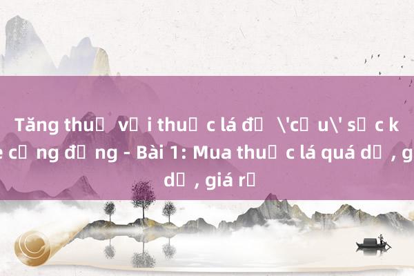 Tăng thuế với thuốc lá để 'cứu' sức khỏe cộng đồng - Bài 1: Mua thuốc lá quá dễ， giá rẻ