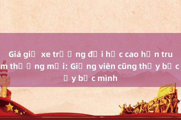 Giá giữ xe trường đại học cao hơn trung tâm thương mại: Giảng viên cũng thấy bực mình