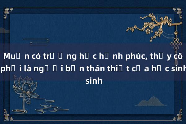 Muốn có trường học hạnh phúc， thầy cô phải là người bạn thân thiết của học sinh