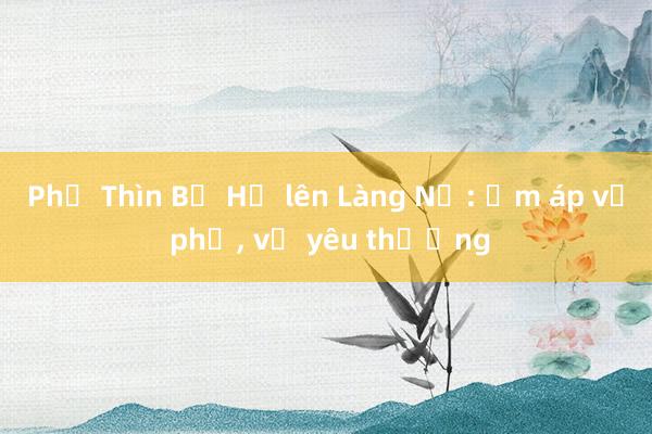 Phở Thìn Bờ Hồ lên Làng Nủ: Ấm áp vị phở， vị yêu thương