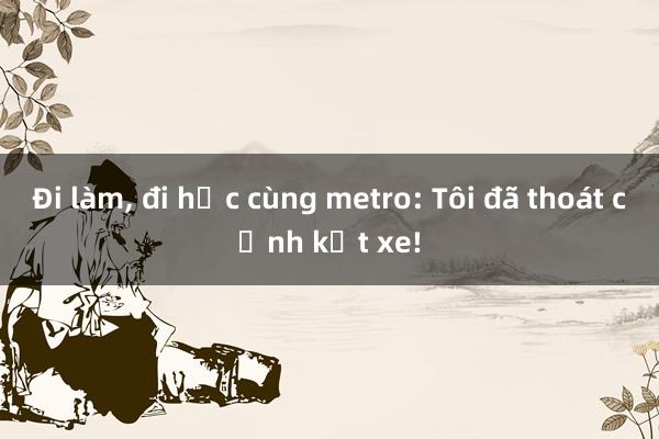 Đi làm, đi học cùng metro: Tôi đã thoát cảnh kẹt xe!