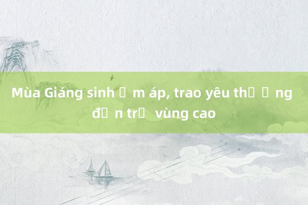 Mùa Giáng sinh ấm áp, trao yêu thương đến trẻ vùng cao