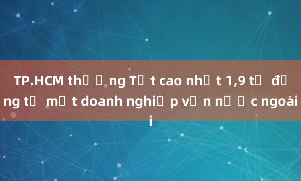 TP.HCM thưởng Tết cao nhất 1,9 tỉ đồng từ một doanh nghiệp vốn nước ngoài