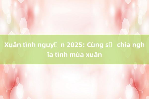 Xuân tình nguyện 2025: Cùng sẻ chia nghĩa tình mùa xuân