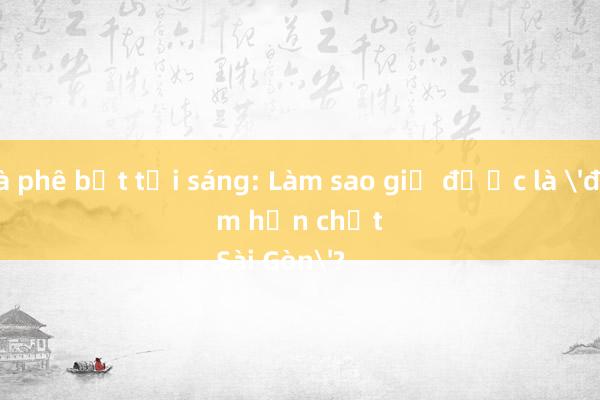 Cà phê bệt tới sáng: Làm sao giữ được là 'điểm hẹn chất
Sài Gòn'?