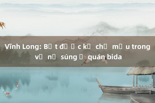 Vĩnh Long: Bắt được kẻ chủ mưu trong vụ nổ súng ở quán bida