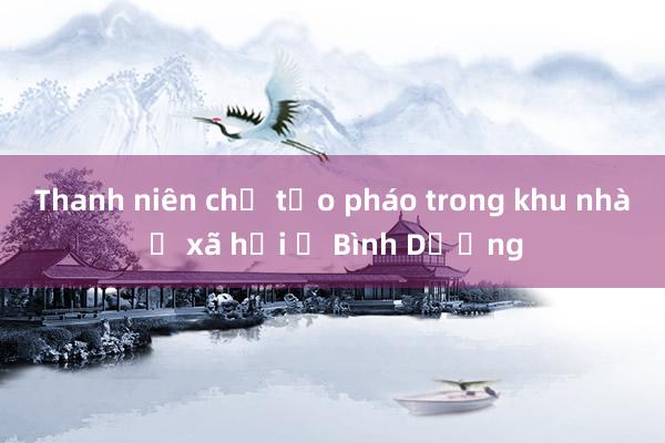 Thanh niên chế tạo pháo trong khu nhà ở xã hội ở Bình Dương