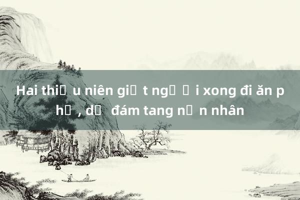 Hai thiếu niên giết người xong đi ăn phở， dự đám tang nạn nhân