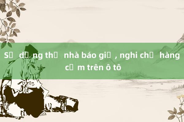 Sử dụng thẻ nhà báo giả， nghi chở hàng cấm trên ô tô