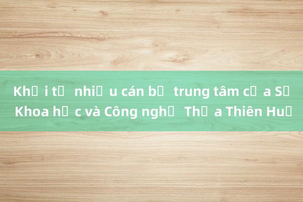 Khởi tố nhiều cán bộ trung tâm của Sở Khoa học và Công nghệ Thừa Thiên Huế