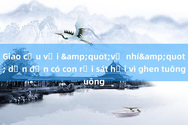 Giao cấu với &quot;vợ nhí&quot; dẫn đến có con rồi sát hại vì ghen tuông