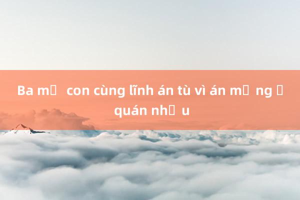 Ba mẹ con cùng lĩnh án tù vì án mạng ở quán nhậu