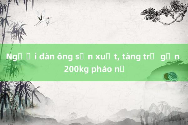 Người đàn ông sản xuất， tàng trữ gần 200kg pháo nổ