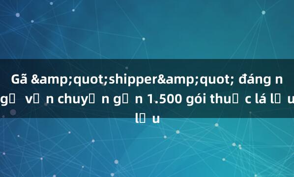 Gã &quot;shipper&quot; đáng ngờ vận chuyển gần 1.500 gói thuốc lá lậu