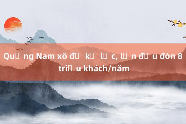 Quảng Nam xô đổ kỷ lục， lần đầu đón 8 triệu khách/năm